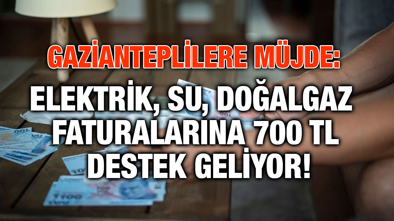 Gazianteplilere Müjde: Elektrik, Su, Doğalgaz Faturalarına 700 TL Destek Geliyor!