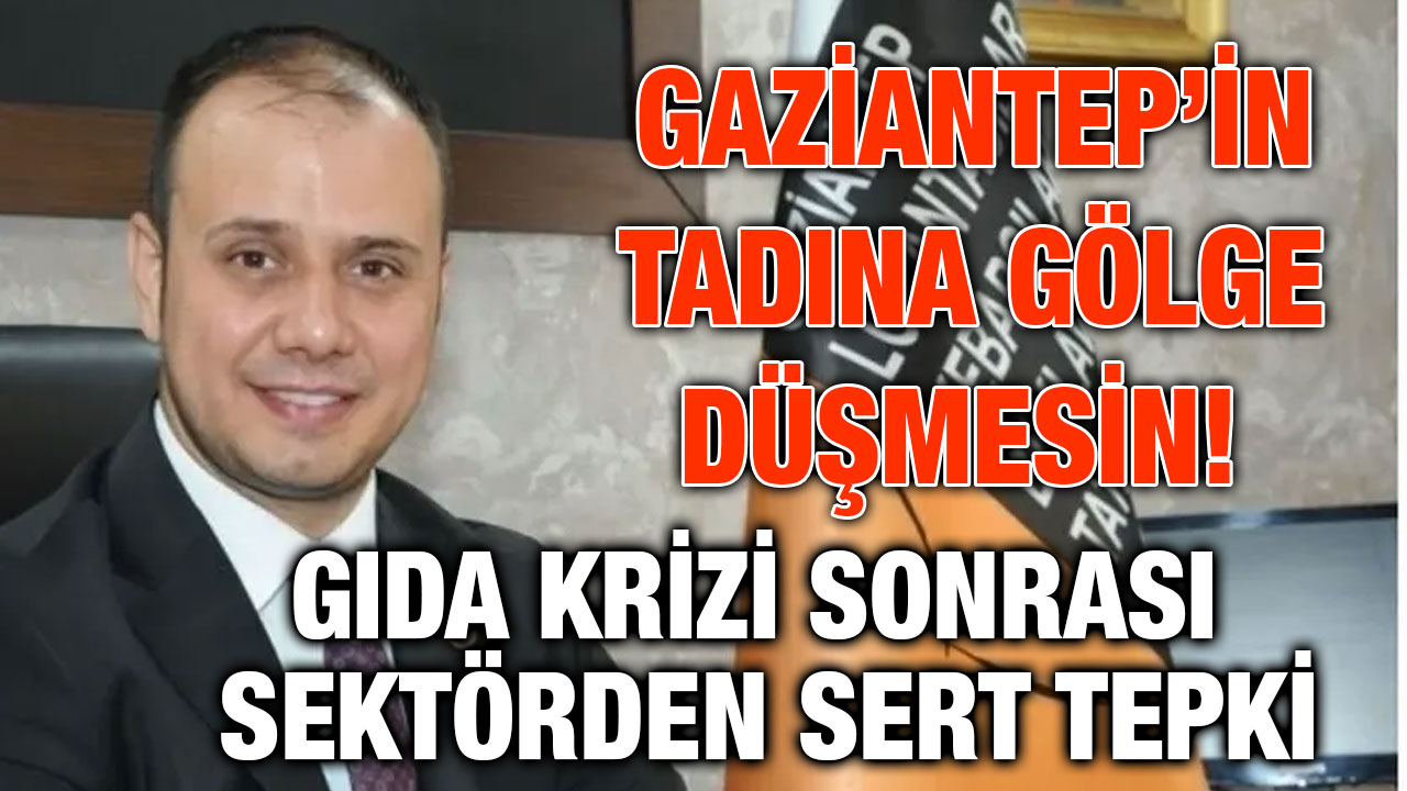 Gaziantep’in Tadına Gölge Düşmesin! Gıda Krizi Sonrası Sektörden Sert Tepki