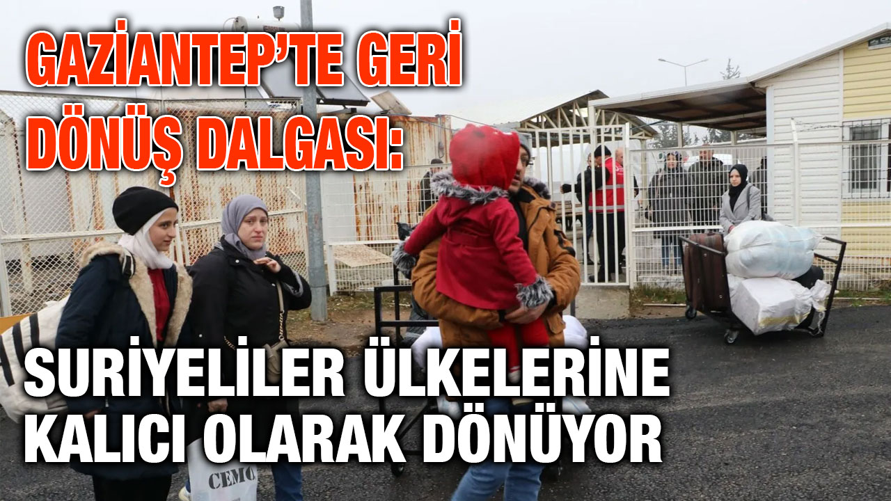 Gaziantep’te Geri Dönüş Dalgası: Suriyeliler Ülkelerine Kalıcı Olarak Dönüyor