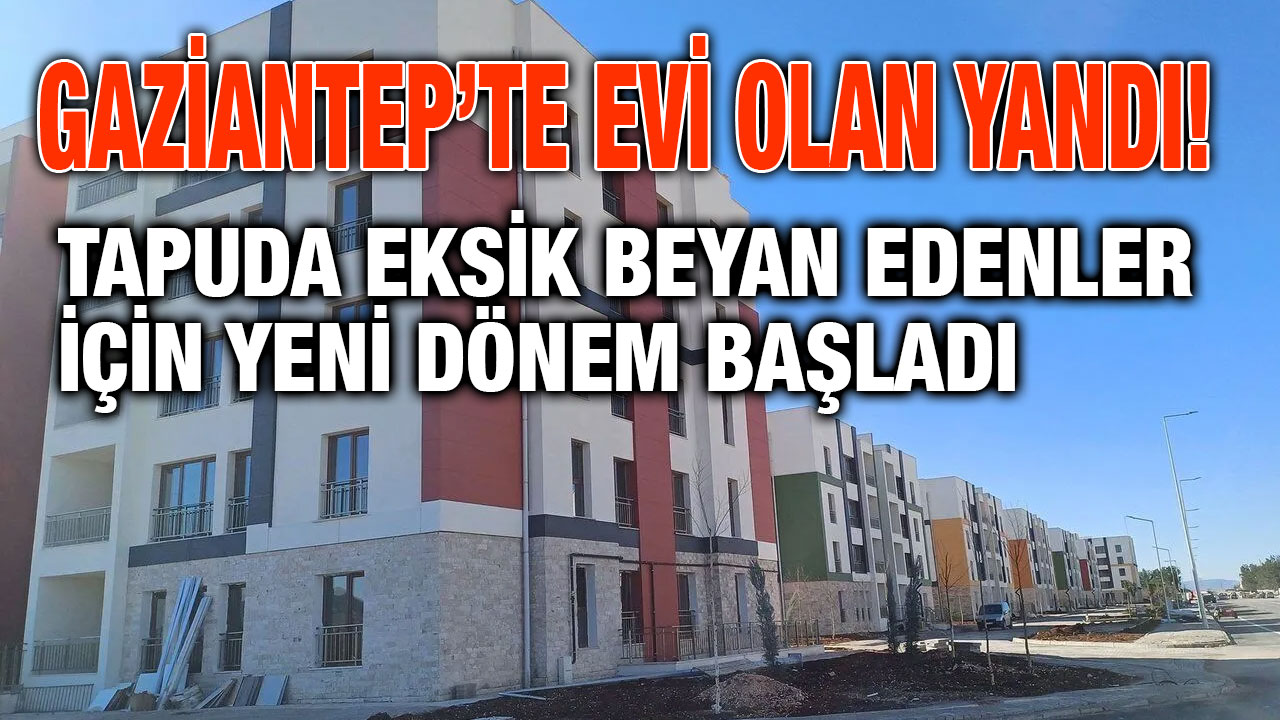 Gaziantep’te Evi Olan Yandı! Tapuda Eksik Beyan Edenler İçin Yeni Dönem Başladı