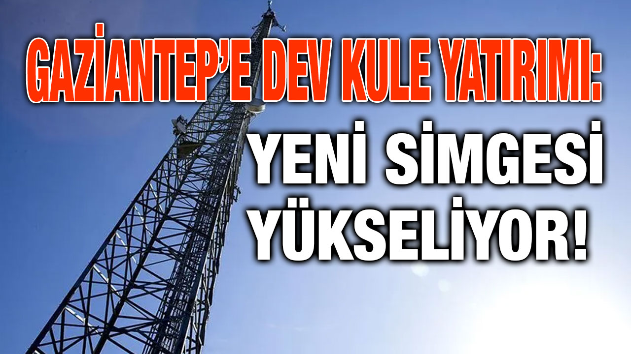 Gaziantep’e Dev Kule Yatırımı: Yeni Simgesi Yükseliyor!
