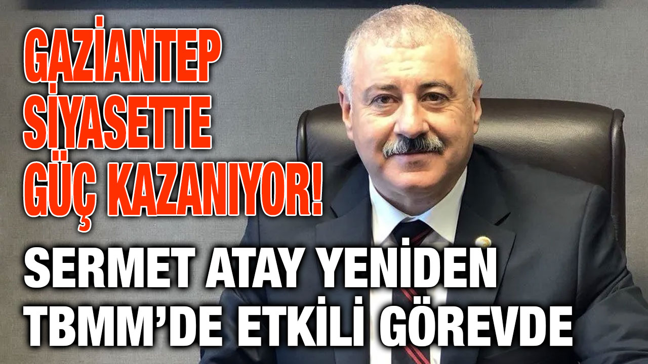 Gaziantep Siyasette Güç Kazanıyor! Sermet Atay Yeniden TBMM’de Etkili Görevde