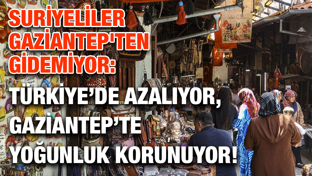 Suriyeliler Gaziantep'ten Gidemiyor: Türkiye’de Azalıyor, Gaziantep’te Yoğunluk Korunuyor!