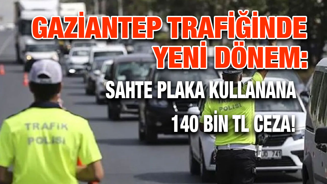 Gaziantep Trafiğinde Yeni Dönem: Sahte Plaka Kullanana 140 Bin TL Ceza!
