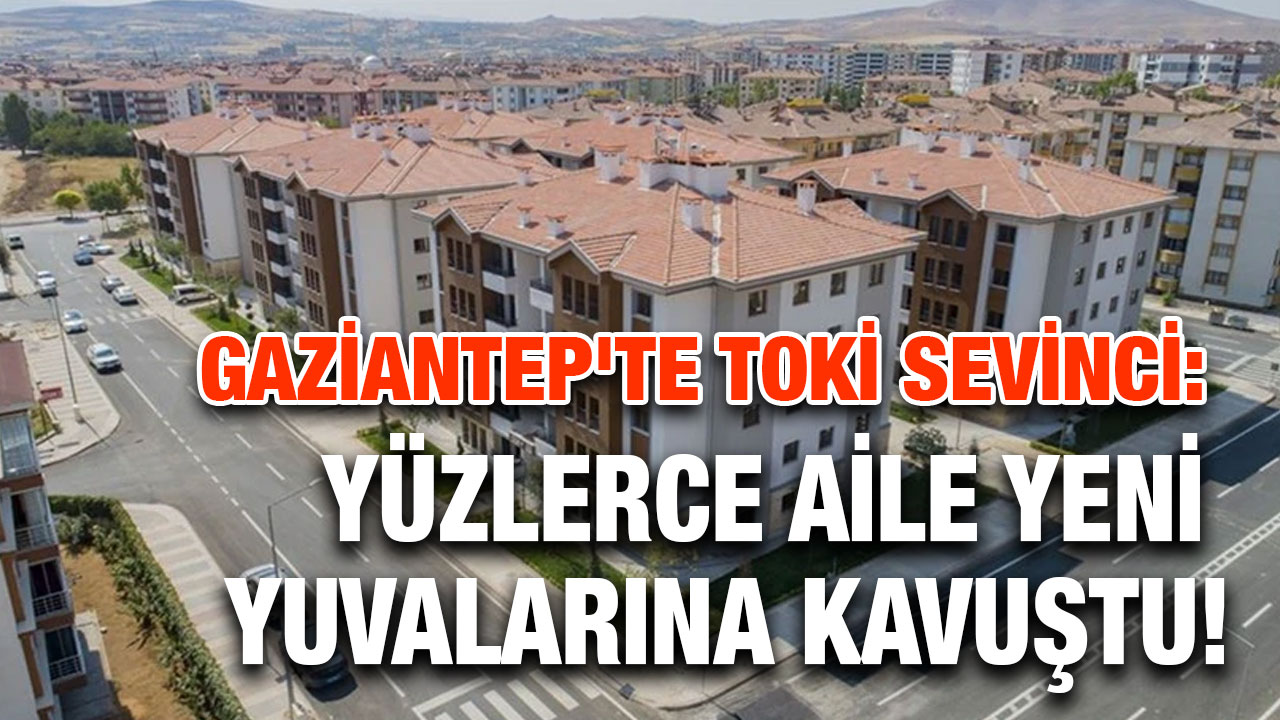 Gaziantep’te TOKİ yatırımları sürecek: Yüzlerce Aile Yeni Yuvalarına Kavuştu!