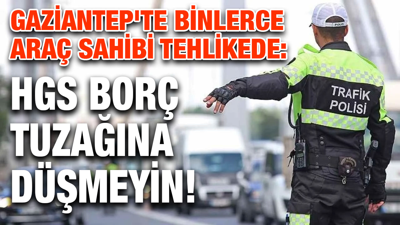 Gaziantep'te Binlerce Araç Sahibi Tehlikede: HGS Borç Tuzağına Düşmeyin!