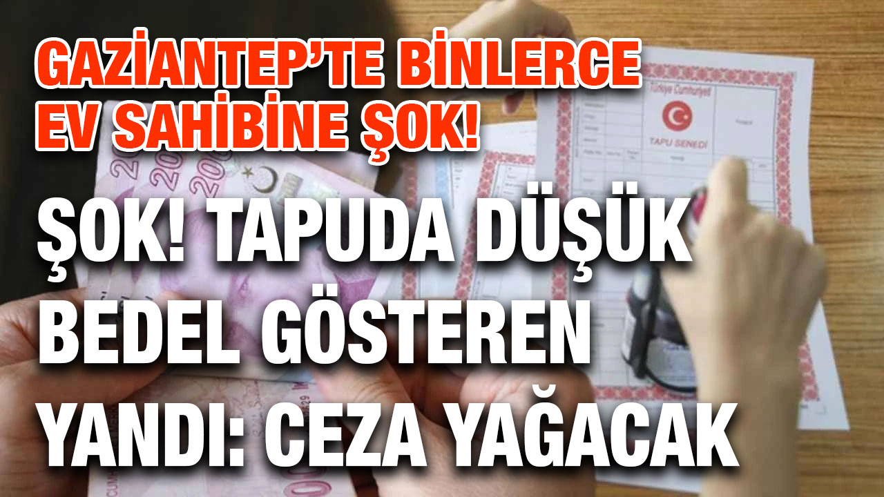 Gaziantep’te Binlerce Ev Sahibine Şok! Tapuda Düşük Bedel Gösteren Yandı: Ceza Yağacak