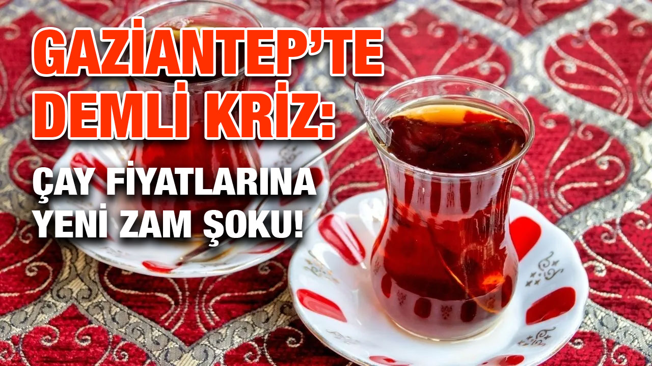 Gaziantep’te Demli Kriz: Çay Fiyatlarına Yeni Zam Şoku!