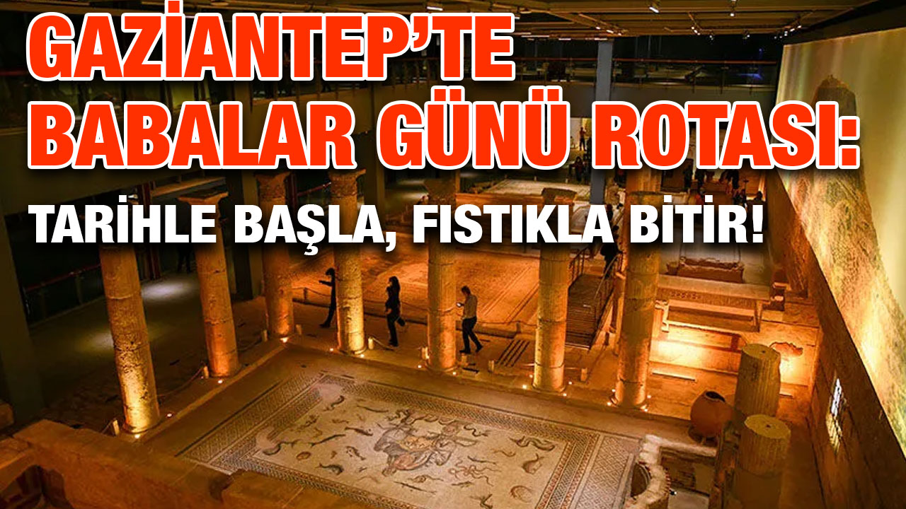 Gaziantep’te Babalar Günü Rotası: Tarihle Başla, Fıstıkla Bitir!