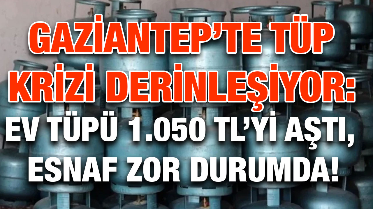 Gaziantep’te Tüp Krizi Derinleşiyor: Ev Tüpü 1.050 TL’yi Aştı, Esnaf Zor Durumda!