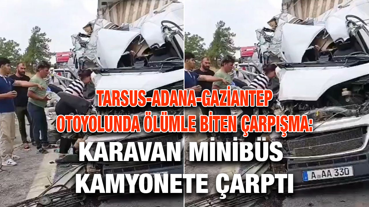 Tarsus-Adana-Gaziantep Otoyolunda Ölümle Biten Çarpışma: Karavan Minibüs Kamyonete Çarptı