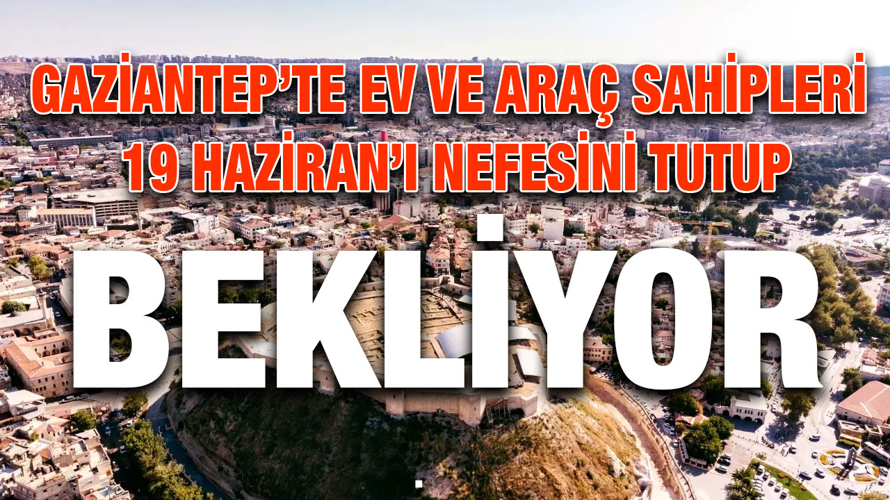 Gaziantep’te Ev ve Araç Sahipleri 19 Haziran’ı Nefesini Tutup Bekliyor
