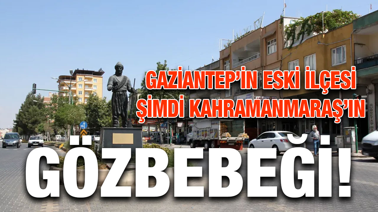 Gaziantep’in Eski İlçesi Şimdi Kahramanmaraş’ın Gözbebeği!