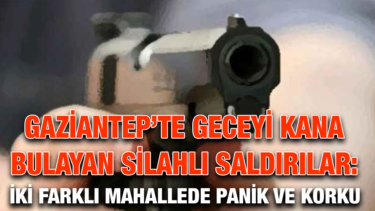 Gaziantep’te Geceyi Kana Bulayan Silahlı Saldırılar: İki Farklı Mahallede Panik ve Korku