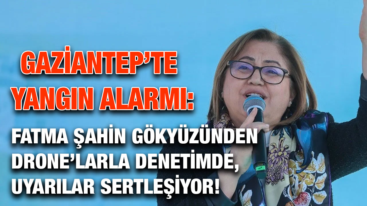 Gaziantep’te Yangın Alarmı: Fatma Şahin Gökyüzünden Drone’larla Denetimde, Uyarılar Sertleşiyor!