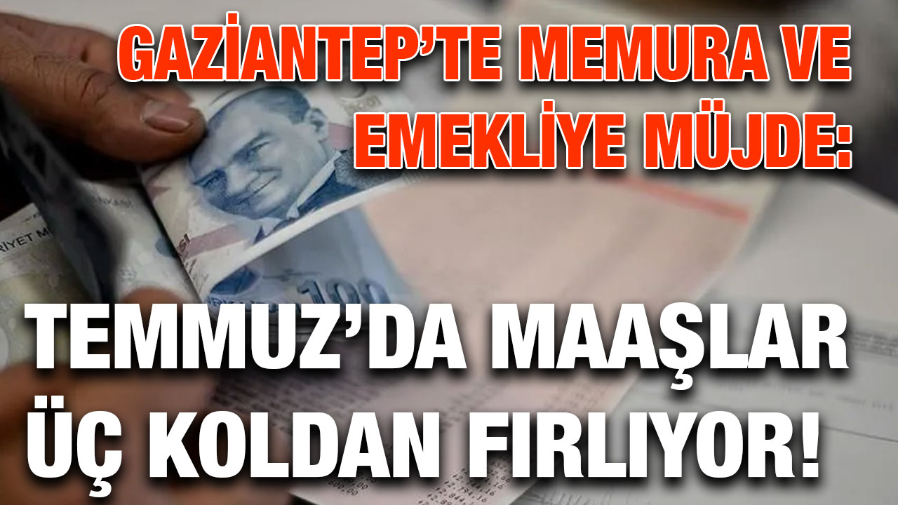 Gaziantep’te Memura ve Emekliye Müjde: Temmuz’da Maaşlar Üç Koldan Fırlıyor!
