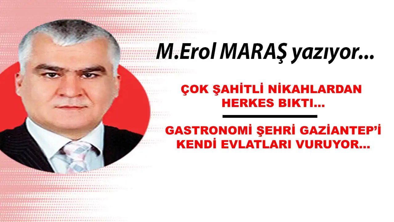Erol Maraş Yazıyor: 'Çok Şahitli Nikahlardan Herkes Bıktı! - Gastronomi Şehri Gaziantep’i Kendi Evlatları Vuruyor.'