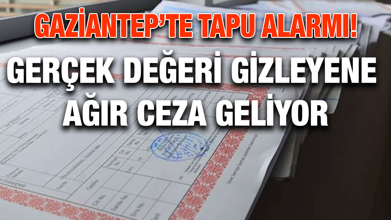 Gaziantep’te Tapu Alarmı! Gerçek Değeri Gizleyene Ağır Ceza Geliyor