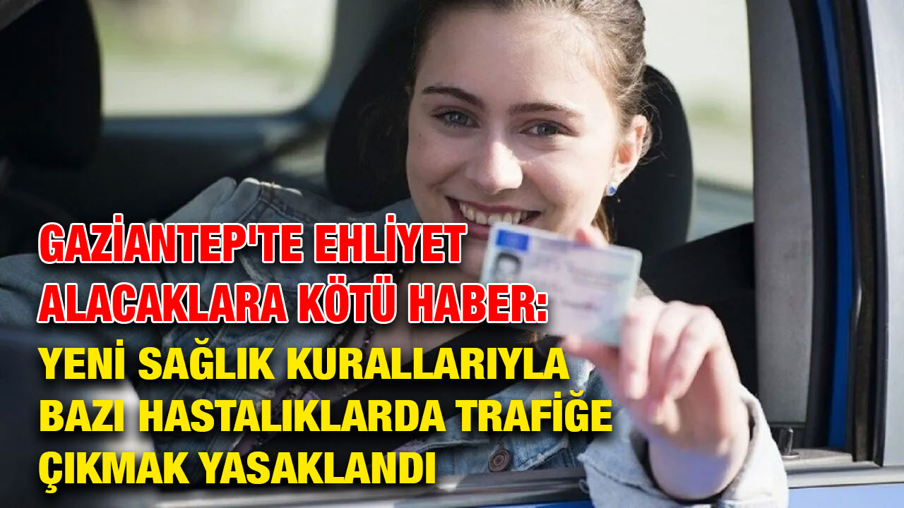 Gaziantep'te Ehliyet Alacaklara Kötü Haber: Yeni Sağlık Kurallarıyla Bazı Hastalıklarda Trafiğe Çıkmak Yasaklandı