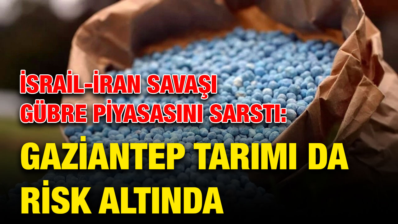 İsrail-İran Savaşı Gübre Piyasasını Sarstı: Gaziantep Tarımı da Risk Altında