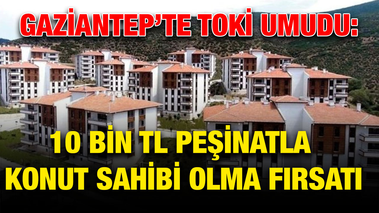 Gaziantep’te TOKİ Umudu: 10 Bin TL Peşinatla Konut Sahibi Olma Fırsatı