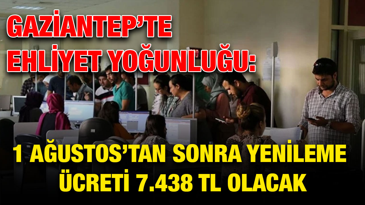 Gaziantep’te Ehliyet Yoğunluğu: 1 Ağustos’tan Sonra Yenileme Ücreti 7.438 TL Olacak