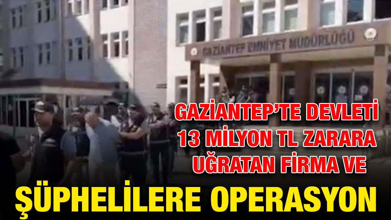 Gaziantep’te Devleti 13 Milyon TL Zarara Uğratan Firma ve Şüphelilere Operasyon