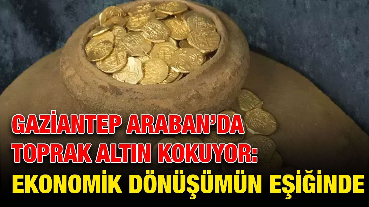 Gaziantep Araban’da Toprak Altın Kokuyor: Ekonomik Dönüşümün Eşiğinde