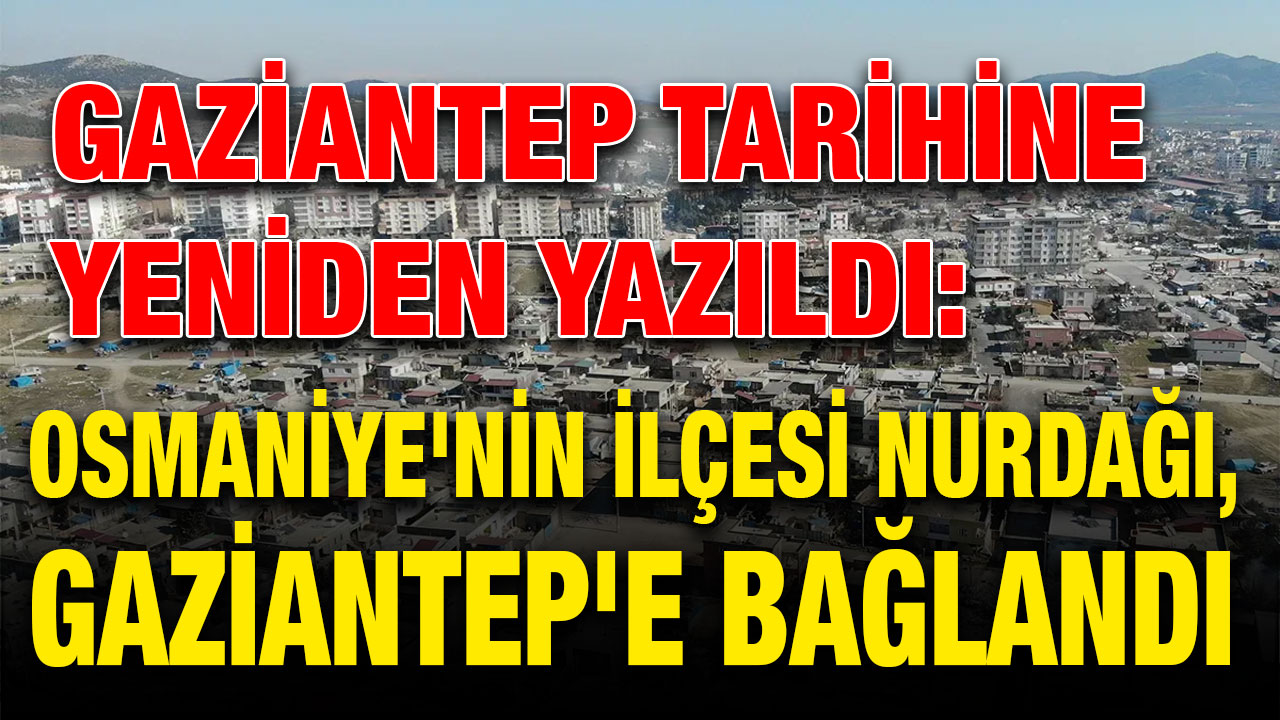 Gaziantep Tarihine Yeniden Yazıldı: Osmaniye'nin İlçesi Nurdağı, Gaziantep'e Bağlandı