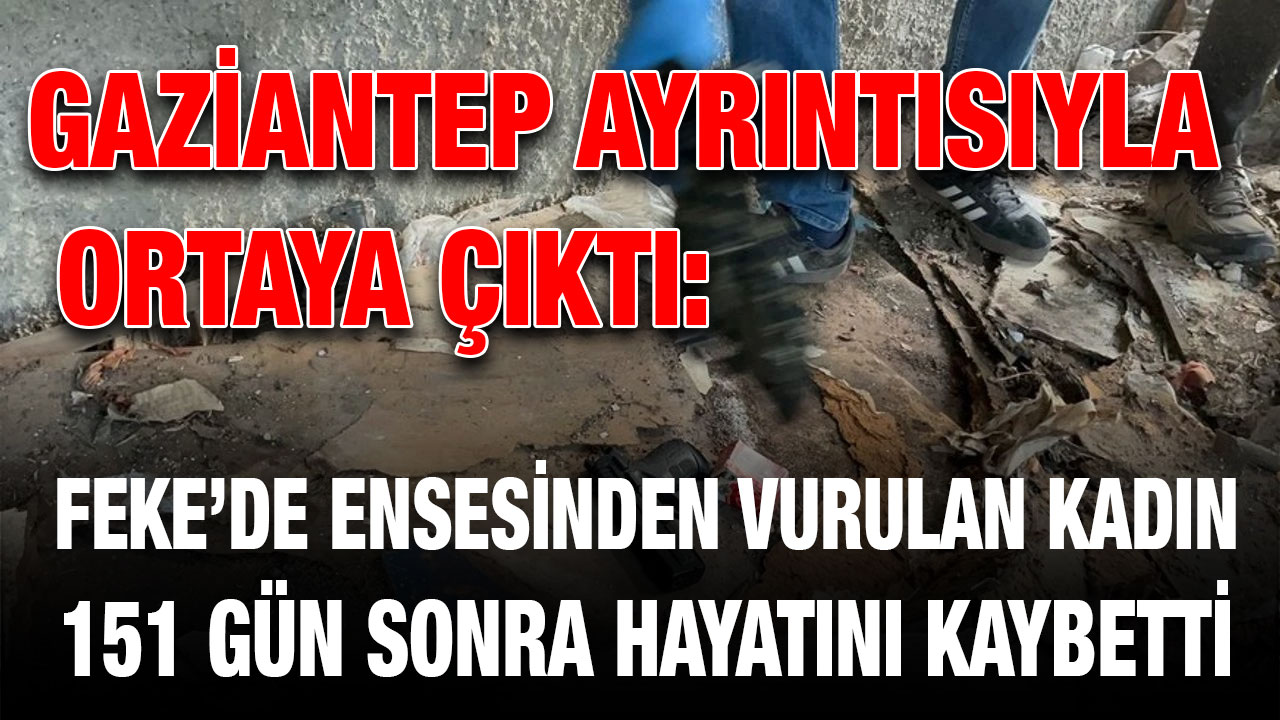Gaziantep Ayrıntısıyla Ortaya Çıktı: Feke’de Ensesinden Vurulan Kadın 151 Gün Sonra Hayatını Kaybetti