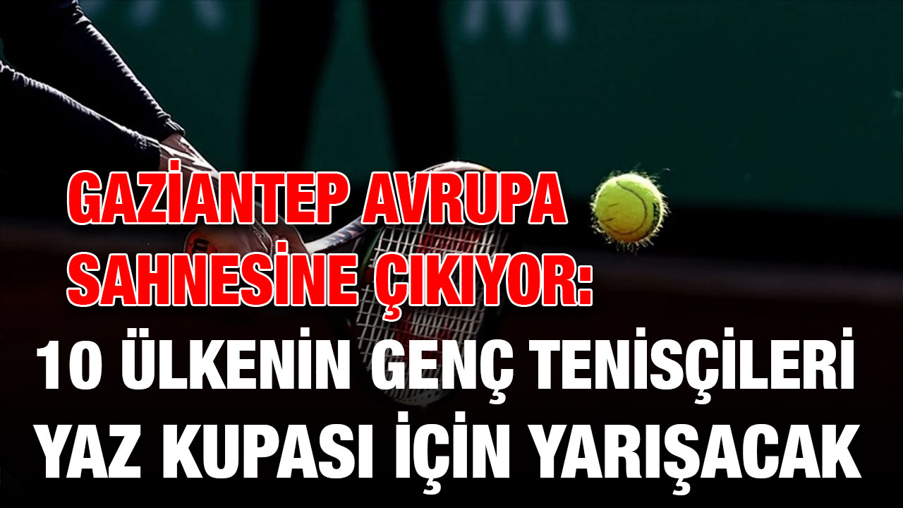 Gaziantep Avrupa Sahnesine Çıkıyor: 10 Ülkenin Genç Tenisçileri Yaz Kupası İçin Yarışacak