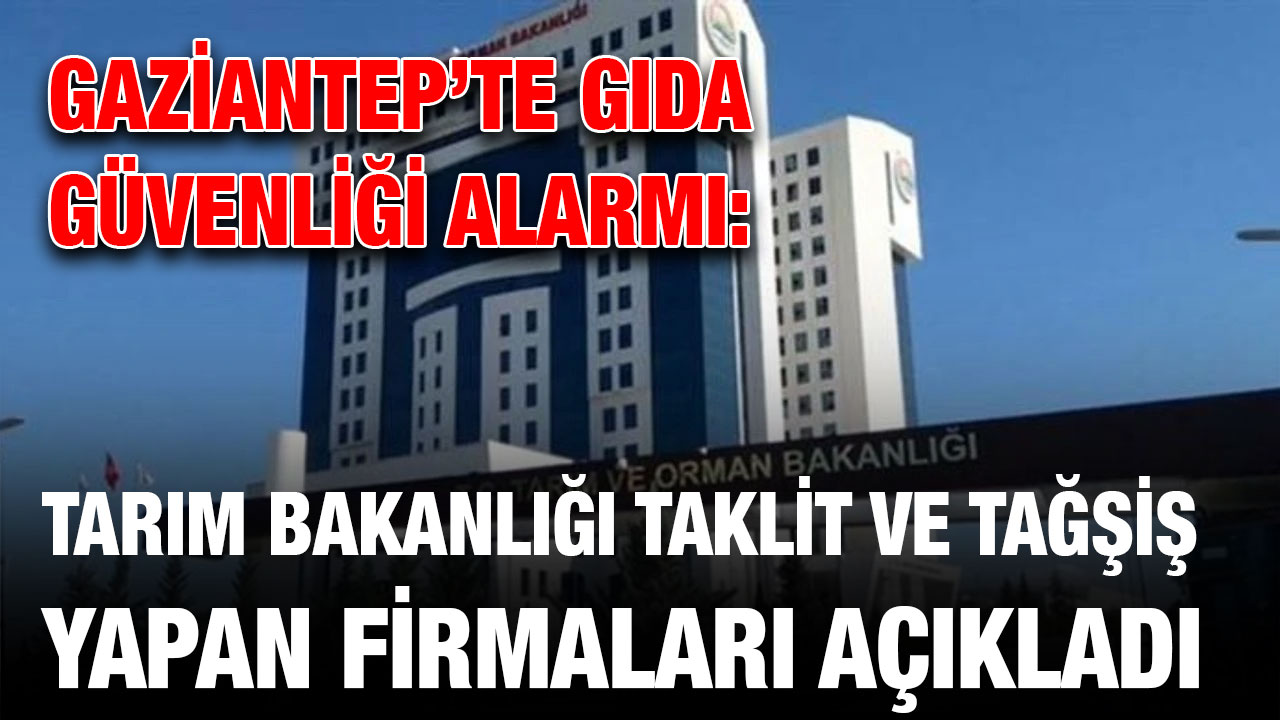 Gaziantep’te Gıda Güvenliği Alarmı: Tarım Bakanlığı Taklit ve Tağşiş Yapan Firmaları Açıkladı