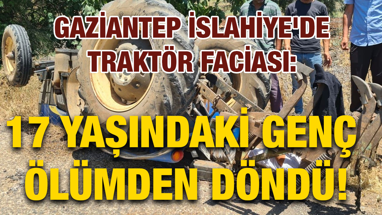 Gaziantep İslahiye'de Traktör Faciası: 17 Yaşındaki Genç Ölümden Döndü!