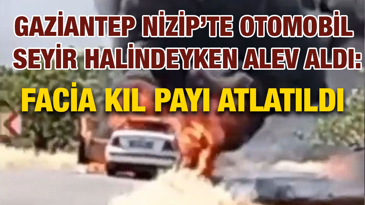Gaziantep Nizip’te Otomobil Seyir Halindeyken Alev Aldı: Facia Kıl Payı Atlatıldı