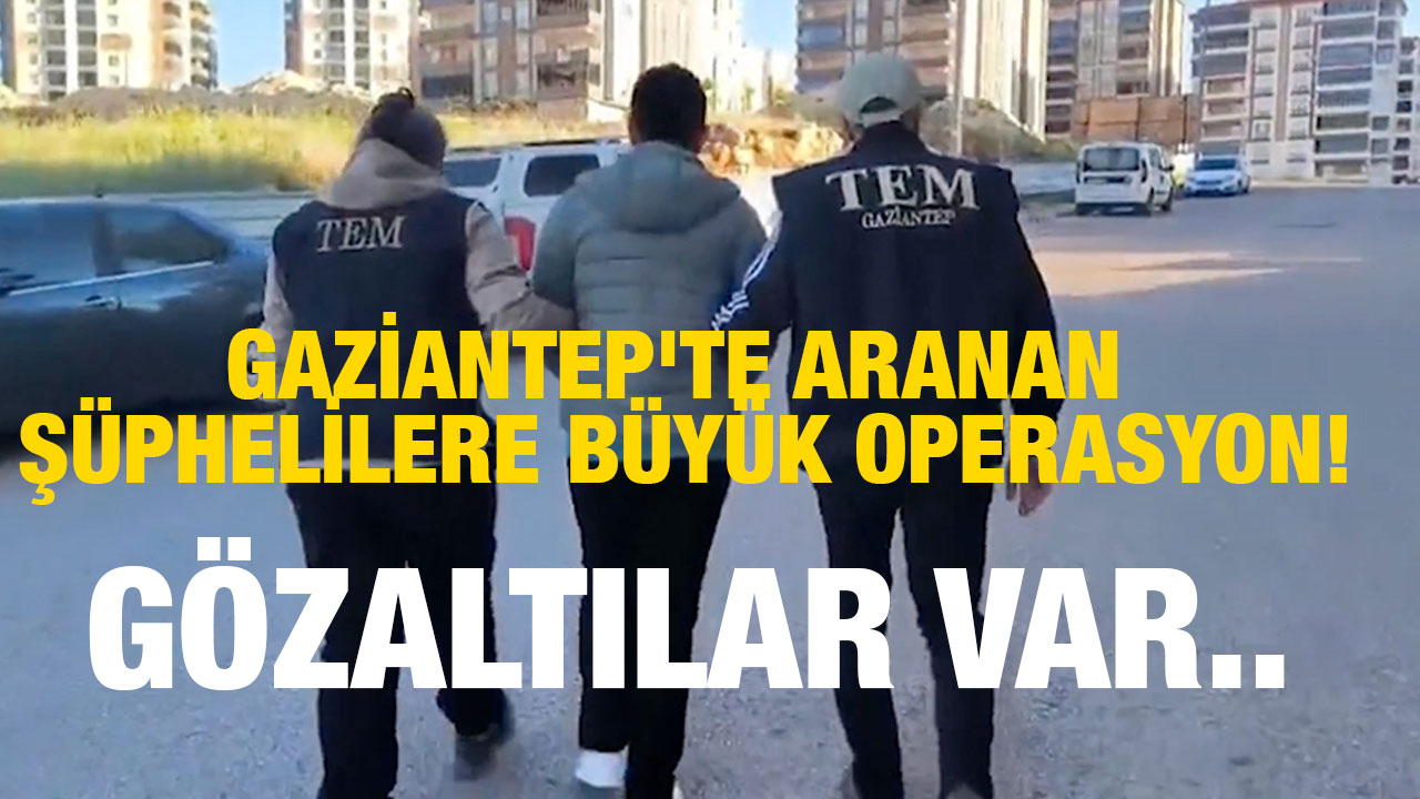 Gaziantep'te aranan şüphelilere büyük operasyon! Gözaltılar var..
