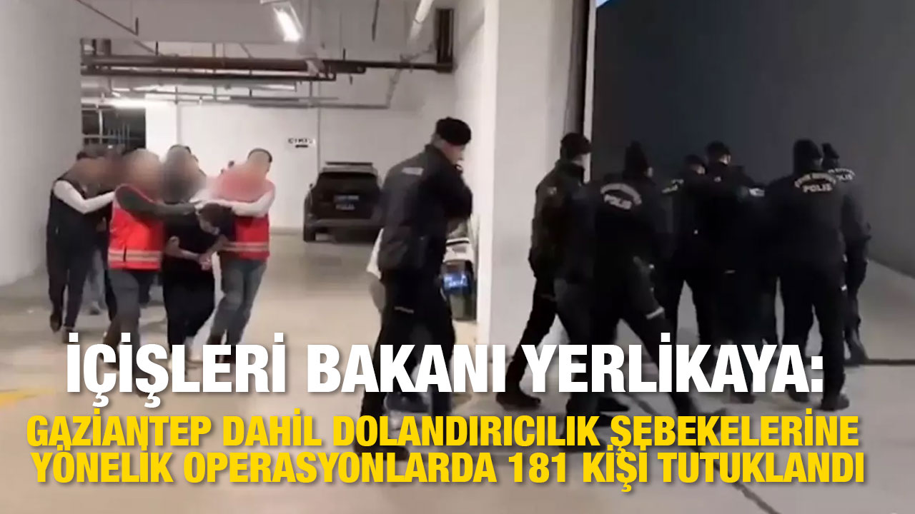 İçişleri Bakanı Yerlikaya: "Gaziantep Dahil Dolandırıcılık şebekelerine yönelik operasyonlarda 181 kişi tutuklandı."