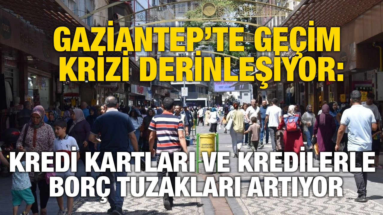 Gaziantep’te Geçim Krizi Derinleşiyor: Kredi Kartları ve Kredilerle Borç Tuzakları Artıyor