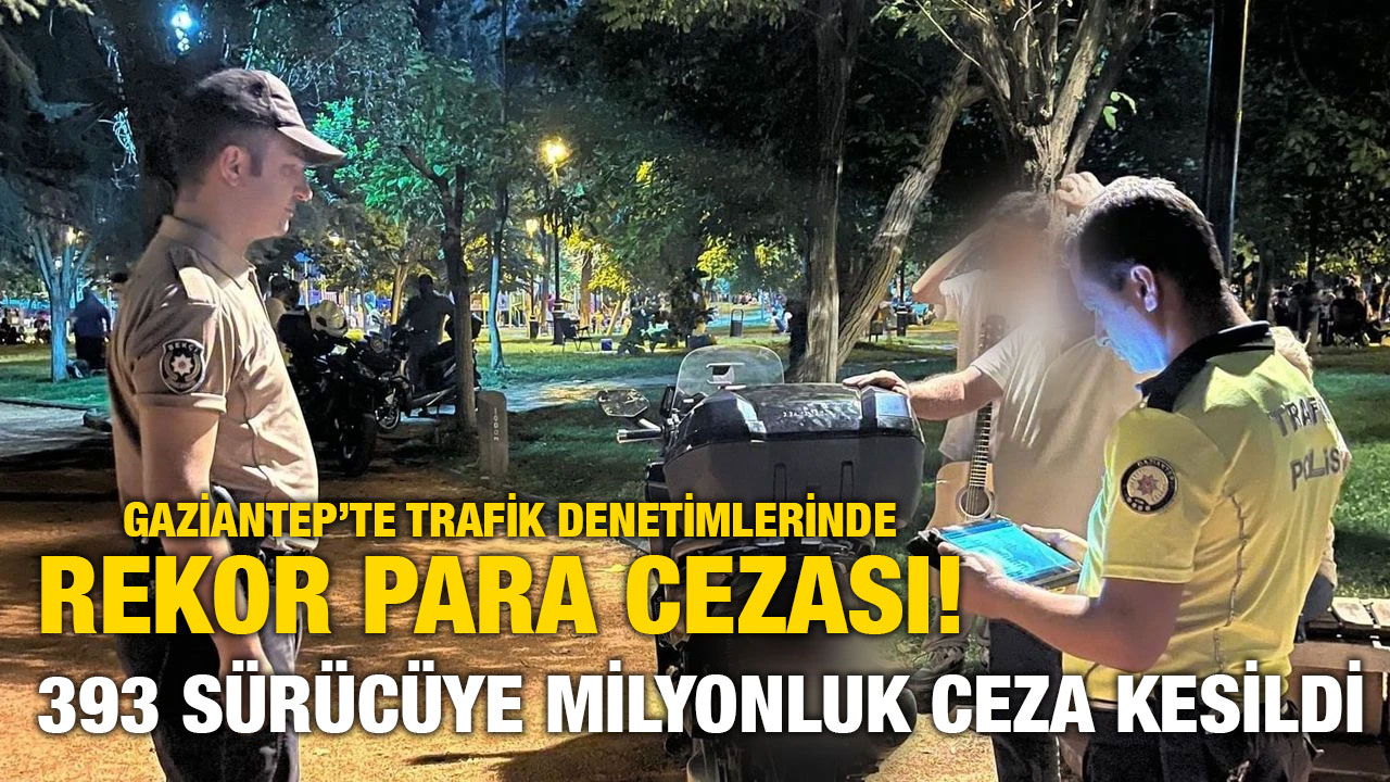 Gaziantep’te Trafik Denetimlerinde Rekor Para Cezası! 393 Sürücüye Milyonluk Ceza Kesildi