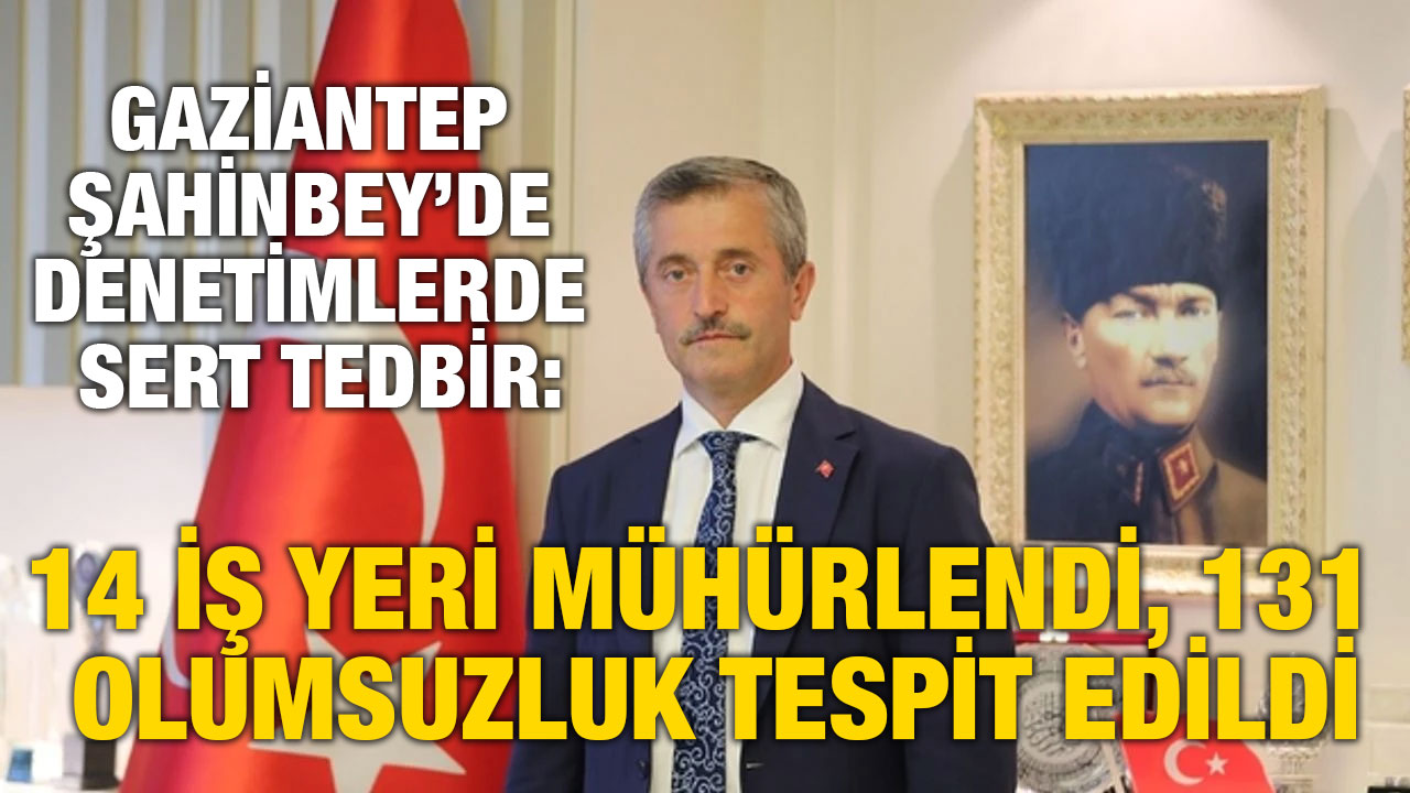 Gaziantep Şahinbey’de Denetimlerde Sert Tedbir: 14 İş Yeri Mühürlendi, 131 Olumsuzluk Tespit Edildi