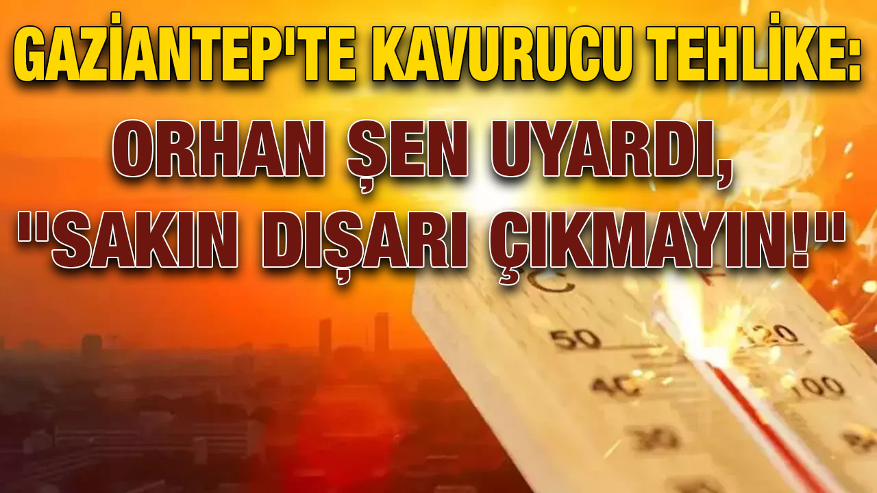 Gaziantep'te Kavurucu Tehlike: Orhan Şen Uyardı, "Sakın Dışarı Çıkmayın!"