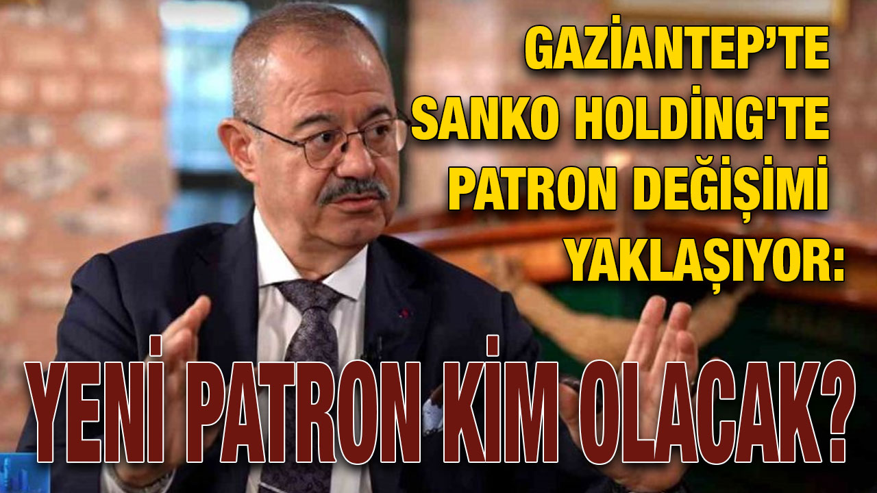 Gaziantep’te SANKO Holding'te Patron Değişimi Yaklaşıyor: Yeni Patron Kim Olacak?