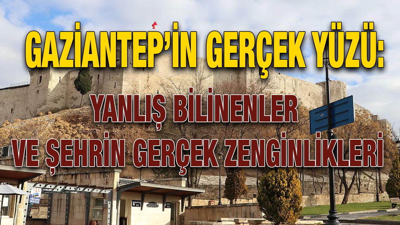 Gaziantep’in Gerçek Yüzü: Yanlış Bilinenler ve Şehrin Gerçek Zenginlikleri