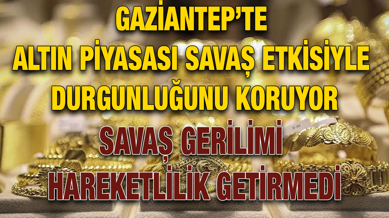Gaziantep’te Altın Piyasası Savaş Etkisiyle Durgunluğunu Koruyor