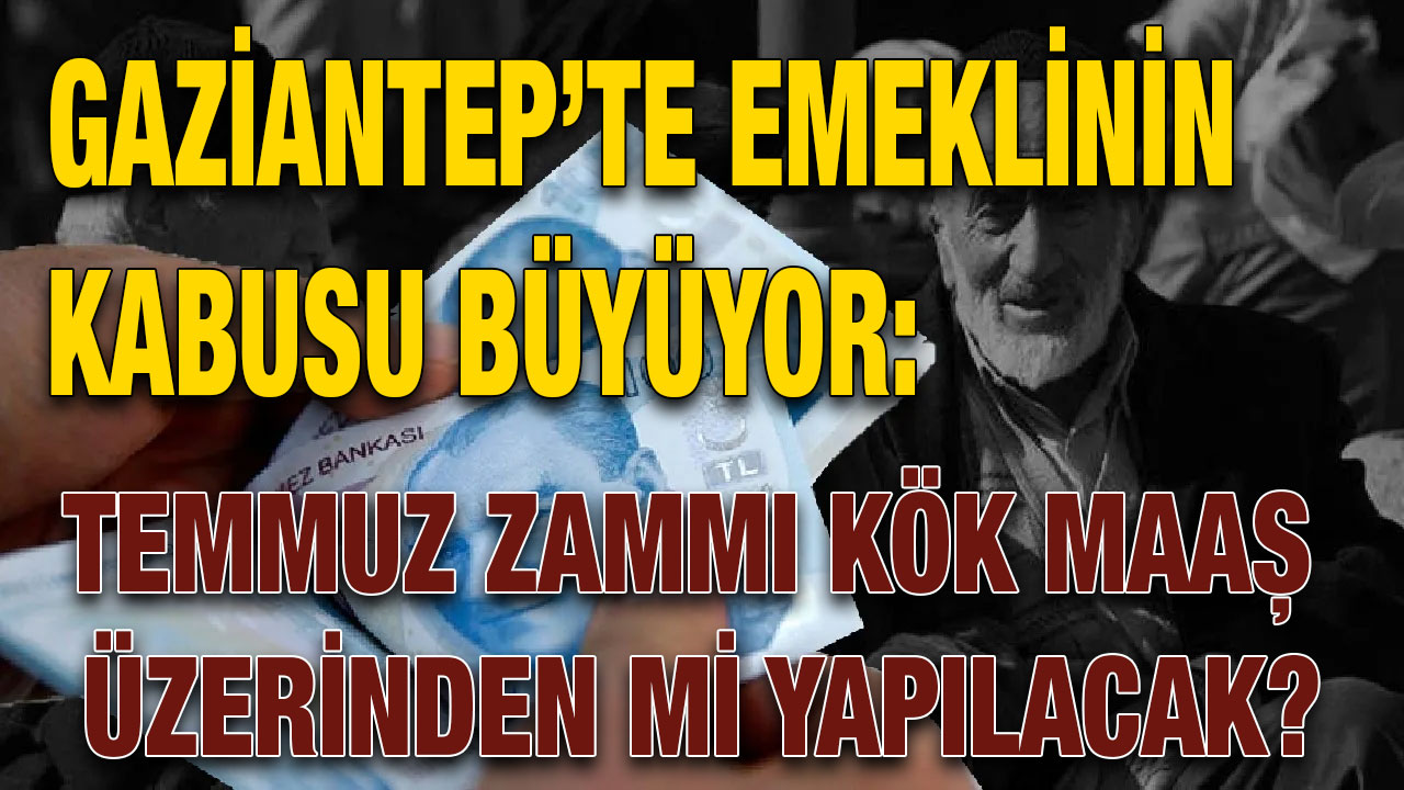 Gaziantep’te Emeklinin Kabusu Büyüyor: Temmuz Zammı Kök Maaş Üzerinden Mi Yapılacak?