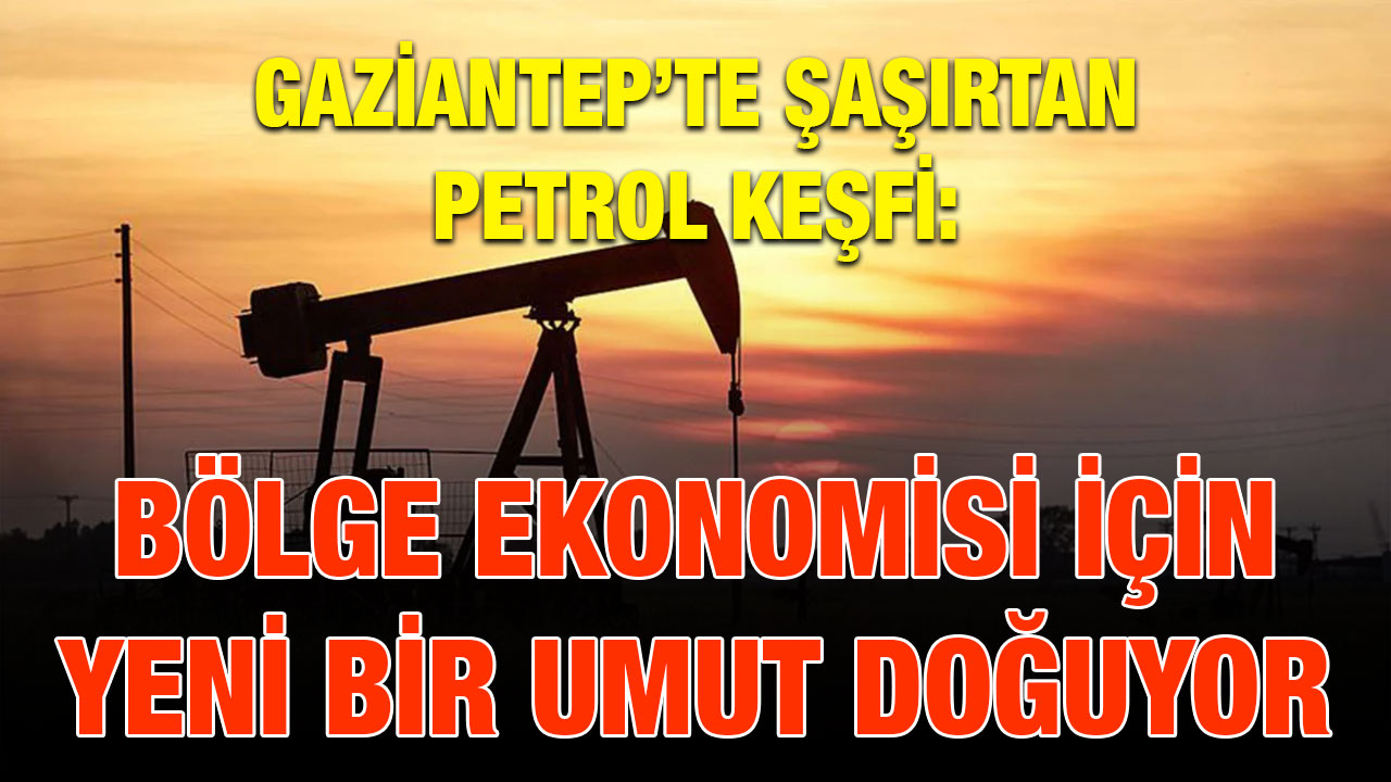 Gaziantep’te Şaşırtan Petrol Keşfi: Bölge Ekonomisi İçin Yeni Bir Umut Doğuyor