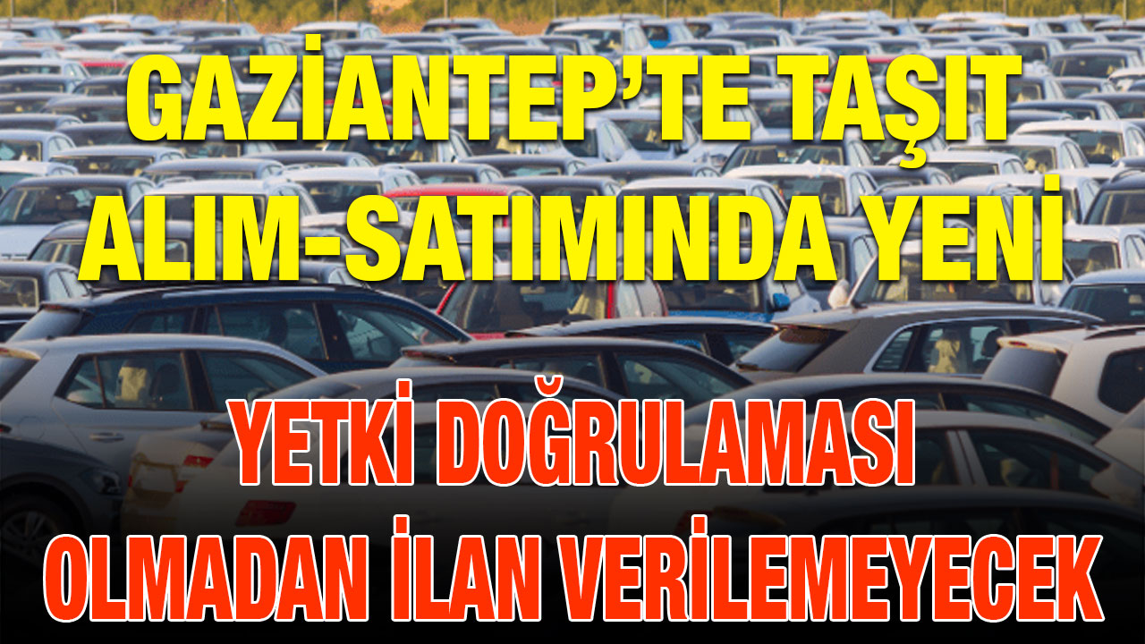 Gaziantep’te Taşıt Alım-Satımında Yeni Dönem: Yetki Doğrulaması Olmadan İlan Verilemeyecek