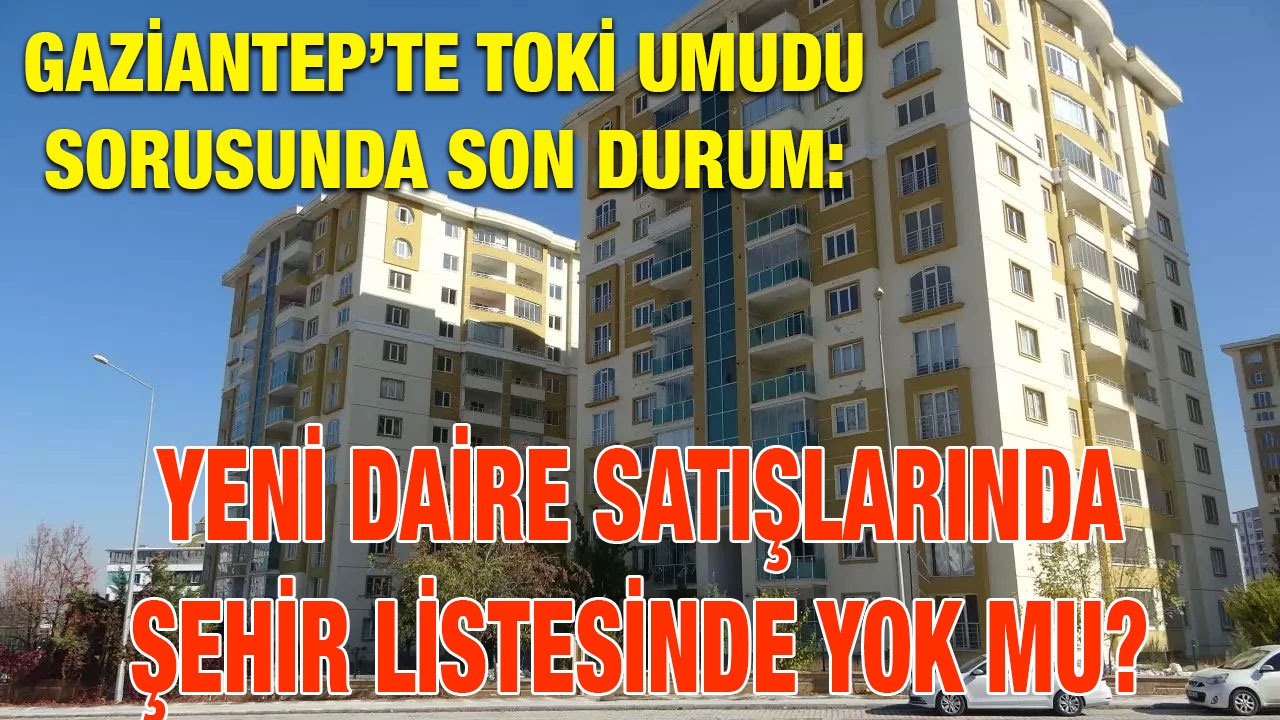 Gaziantep’te TOKİ Umudu Sorusunda Son Durum: Yeni Daire Satışlarında Şehir Listesinde Yok Mu?