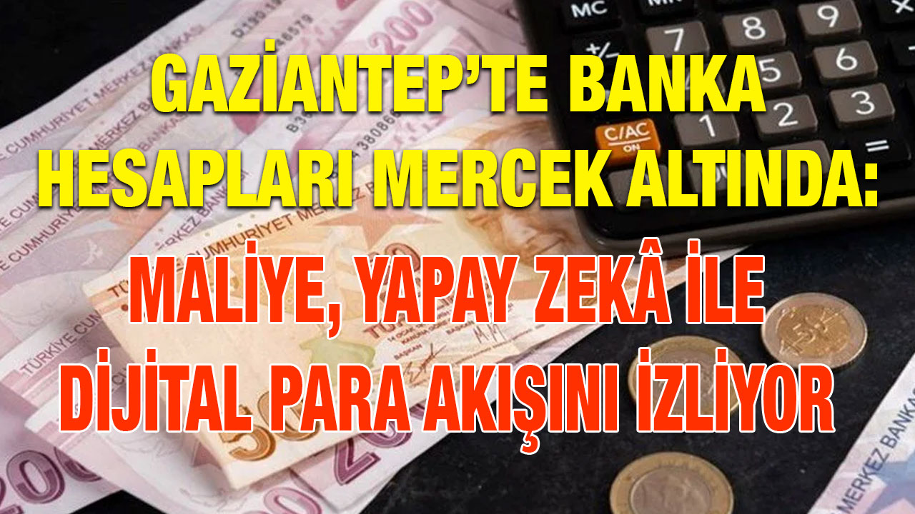 Gaziantep’te Banka Hesapları Mercek Altında: Maliye, Yapay Zekâ ile Dijital Para Akışını İzliyor