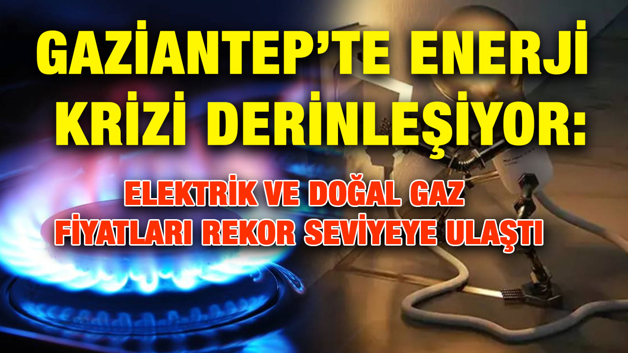 Gaziantep’te Enerji Krizi Derinleşiyor: Elektrik ve Doğal Gaz Fiyatları Rekor Seviyeye Ulaştı