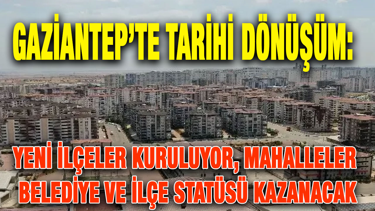 Gaziantep’te Tarihi Dönüşüm: Yeni İlçeler Kuruluyor, Mahalleler Belediye ve İlçe Statüsü Kazanacak